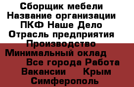 Сборщик мебели › Название организации ­ ПКФ Наше Дело › Отрасль предприятия ­ Производство › Минимальный оклад ­ 30 000 - Все города Работа » Вакансии   . Крым,Симферополь